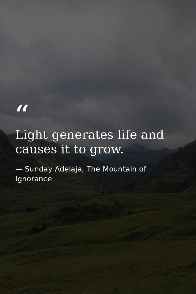 Light generates life and causes it to grow. — Sunday Adelaja, The Mountain of Ignorance