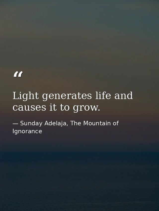 Light generates life and causes it to grow. — Sunday Adelaja, The Mountain of Ignorance