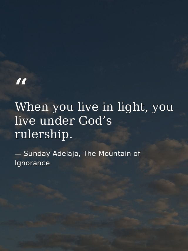 When you live in light, you live under God’s rulership. — Sunday Adelaja, The Mountain of Ignorance