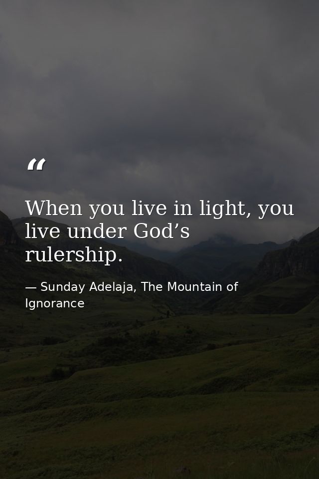 When you live in light, you live under God’s rulership. — Sunday Adelaja, The Mountain of Ignorance