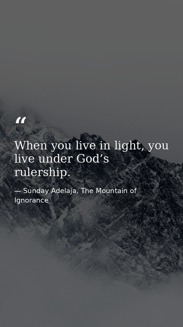 When you live in light, you live under God’s rulership. — Sunday Adelaja, The Mountain of Ignorance