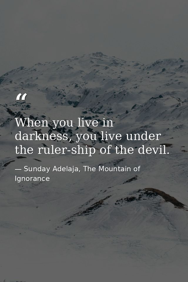 When you live in darkness, you live under the ruler-ship of the devil. — Sunday Adelaja, The Mountain of Ignorance