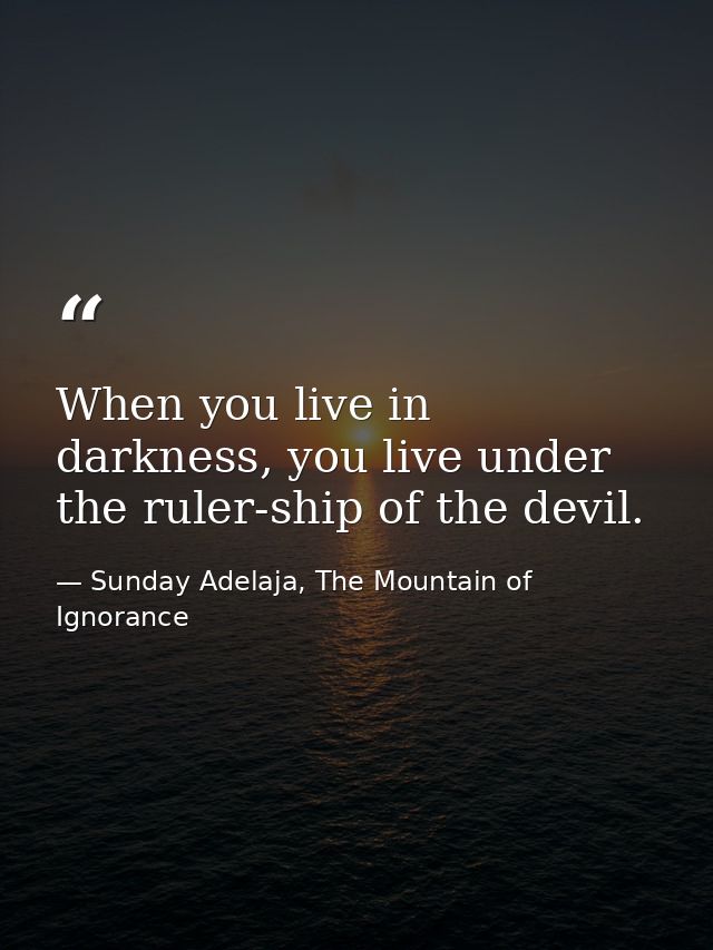 When you live in darkness, you live under the ruler-ship of the devil. — Sunday Adelaja, The Mountain of Ignorance