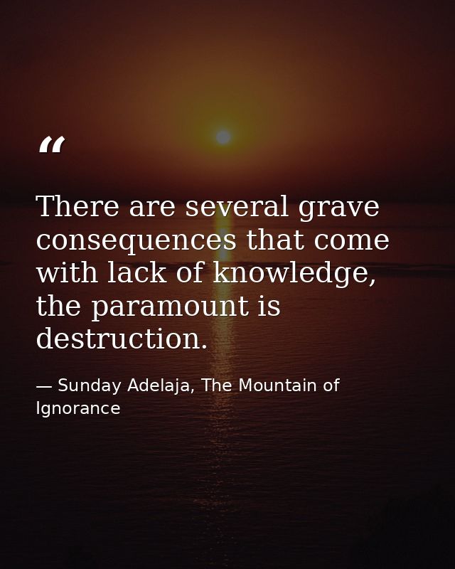 There are several grave consequences that come with lack of knowledge, the paramount is destruction. — Sunday Adelaja, The Mountain of Ignorance