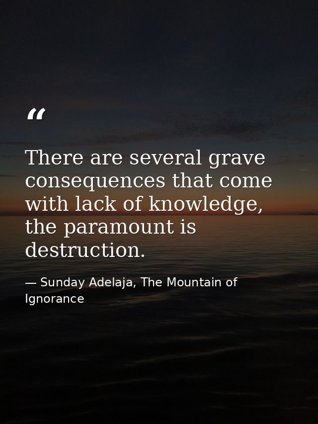 There are several grave consequences that come with lack of knowledge, the paramount is destruction. — Sunday Adelaja, The Mountain of Ignorance