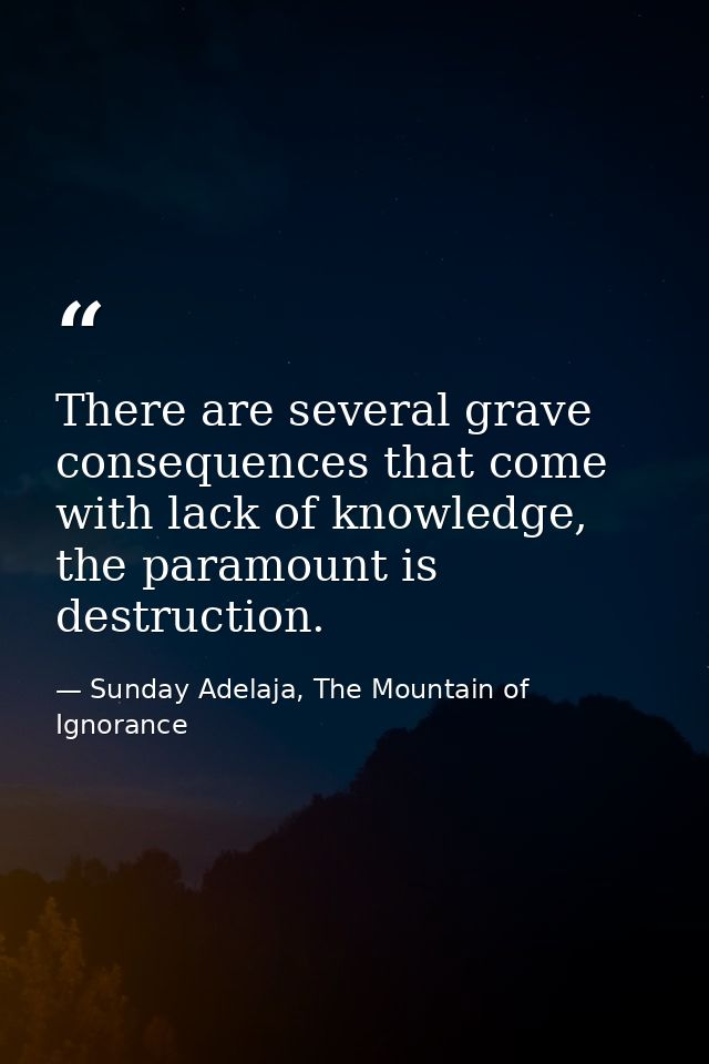 There are several grave consequences that come with lack of knowledge, the paramount is destruction. — Sunday Adelaja, The Mountain of Ignorance
