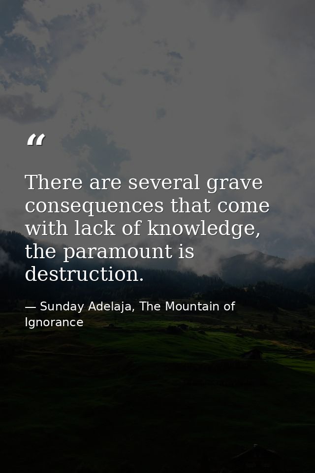 There are several grave consequences that come with lack of knowledge, the paramount is destruction. — Sunday Adelaja, The Mountain of Ignorance