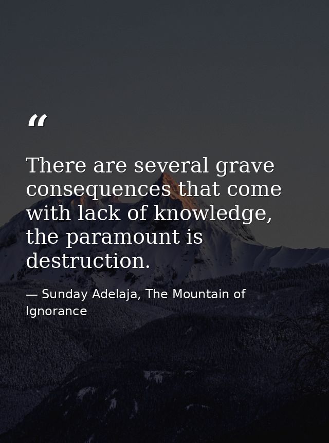 There are several grave consequences that come with lack of knowledge, the paramount is destruction. — Sunday Adelaja, The Mountain of Ignorance