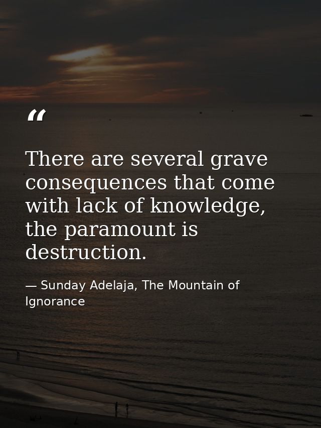 There are several grave consequences that come with lack of knowledge, the paramount is destruction. — Sunday Adelaja, The Mountain of Ignorance