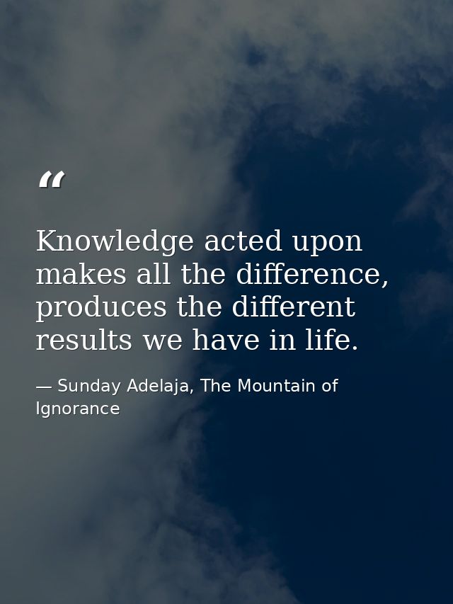 Knowledge acted upon makes all the difference, produces the different results we have in life. — Sunday Adelaja, The Mountain of Ignorance