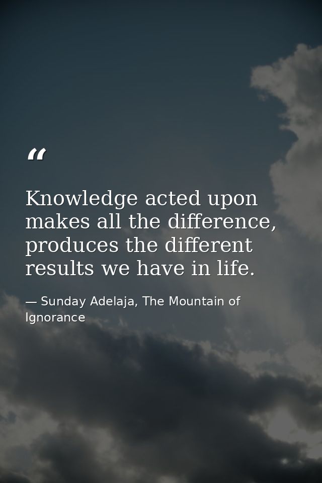 Knowledge acted upon makes all the difference, produces the different results we have in life. — Sunday Adelaja, The Mountain of Ignorance