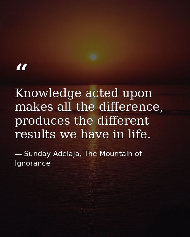 Knowledge acted upon makes all the difference, produces the different results we have in life. — Sunday Adelaja, The Mountain of Ignorance