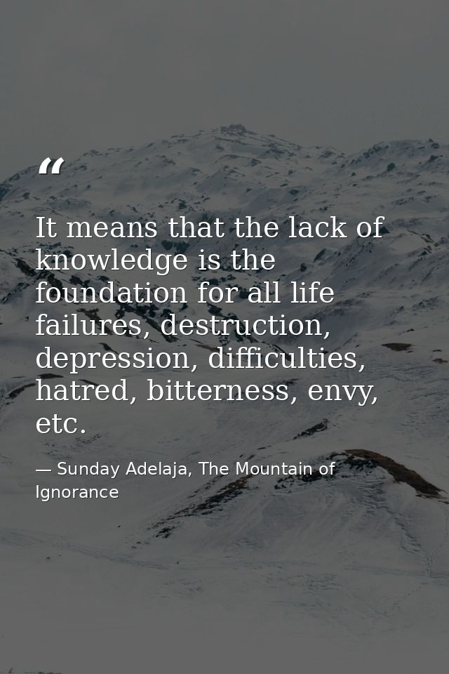 It means that the lack of knowledge is the foundation for all life failures, destruction, depression, difficulties, hatr — Sunday Adelaja, The Mountain of Ignorance