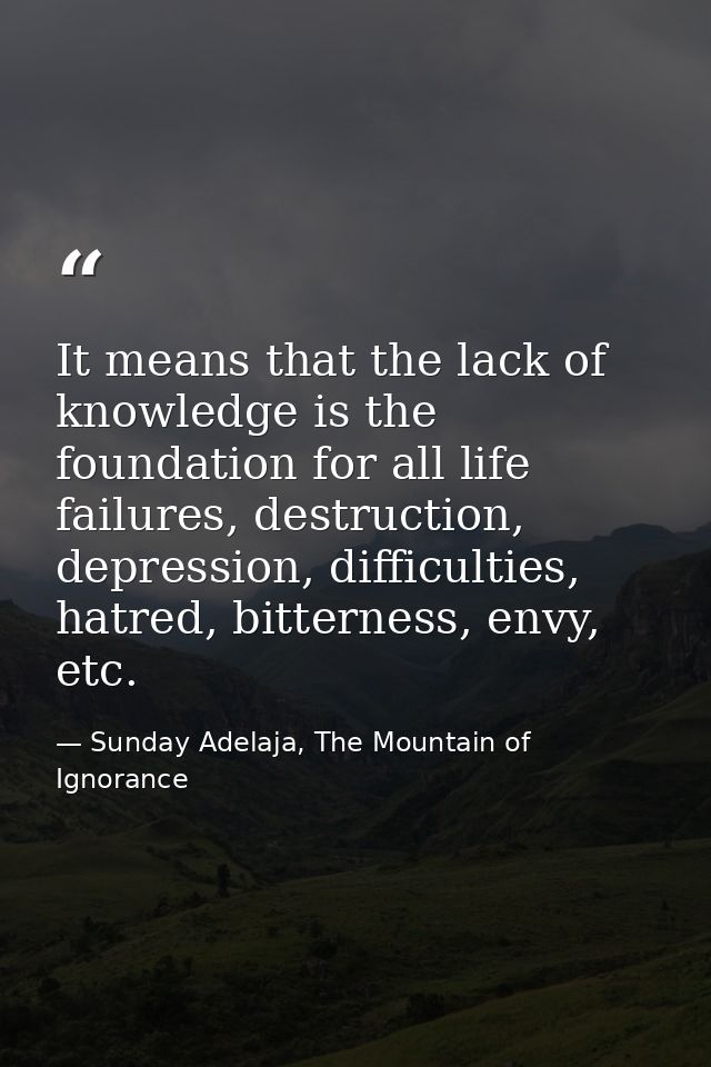 It means that the lack of knowledge is the foundation for all life failures, destruction, depression, difficulties, hatr — Sunday Adelaja, The Mountain of Ignorance