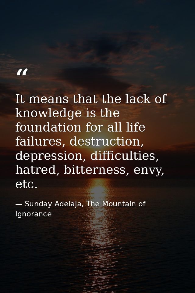 It means that the lack of knowledge is the foundation for all life failures, destruction, depression, difficulties, hatr — Sunday Adelaja, The Mountain of Ignorance