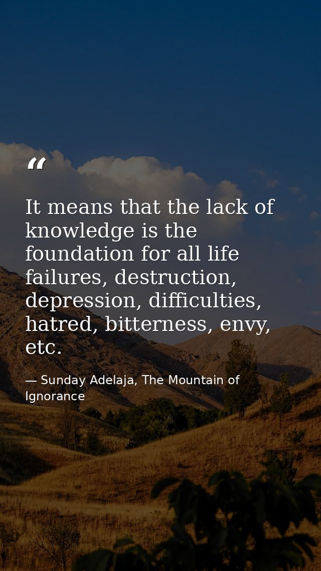It means that the lack of knowledge is the foundation for all life failures, destruction, depression, difficulties, hatr — Sunday Adelaja, The Mountain of Ignorance