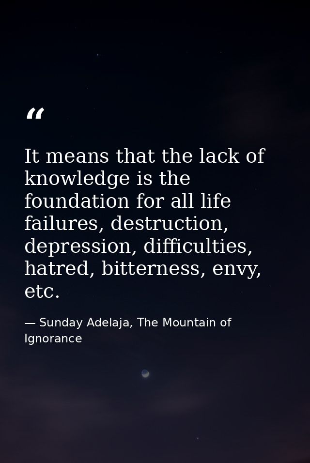 It means that the lack of knowledge is the foundation for all life failures, destruction, depression, difficulties, hatr — Sunday Adelaja, The Mountain of Ignorance