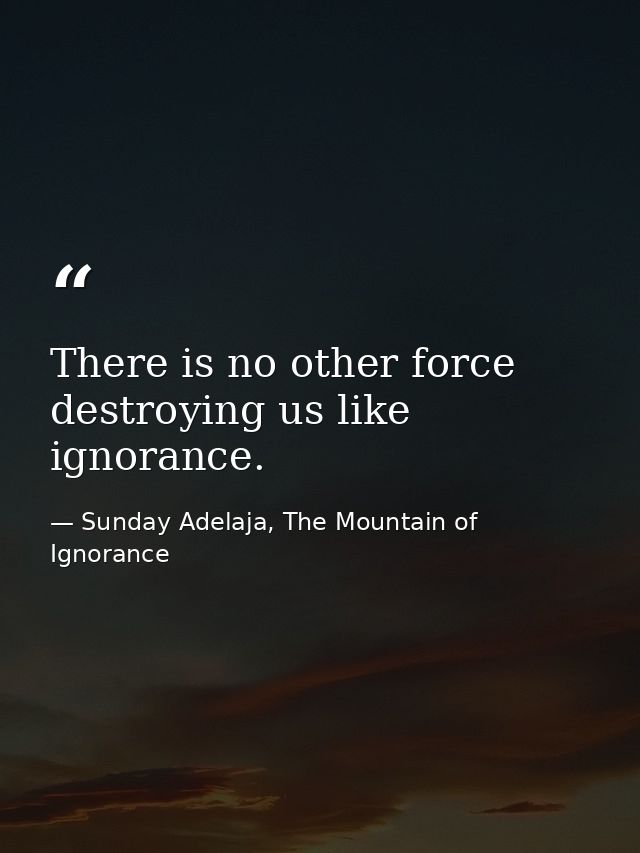There is no other force destroying us like ignorance. — Sunday Adelaja, The Mountain of Ignorance