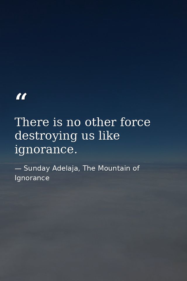 There is no other force destroying us like ignorance. — Sunday Adelaja, The Mountain of Ignorance