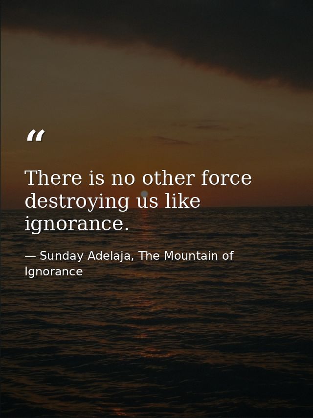 There is no other force destroying us like ignorance. — Sunday Adelaja, The Mountain of Ignorance