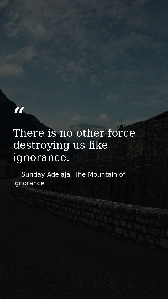 There is no other force destroying us like ignorance. — Sunday Adelaja, The Mountain of Ignorance