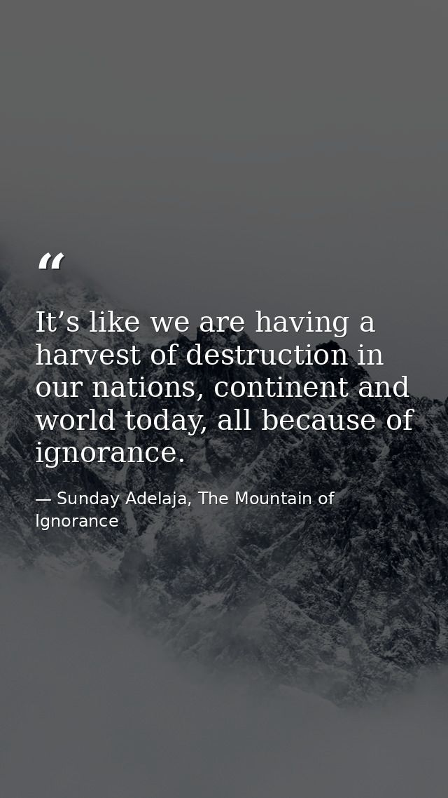 It’s like we are having a harvest of destruction in our nations, continent and world today, all because of ignorance. — Sunday Adelaja, The Mountain of Ignorance