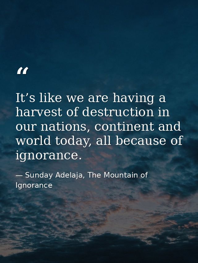 It’s like we are having a harvest of destruction in our nations, continent and world today, all because of ignorance. — Sunday Adelaja, The Mountain of Ignorance