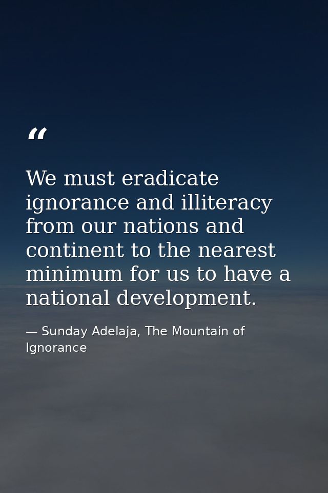 We must eradicate ignorance and illiteracy from our nations and continent to the nearest minimum for us to have a nation — Sunday Adelaja, The Mountain of Ignorance