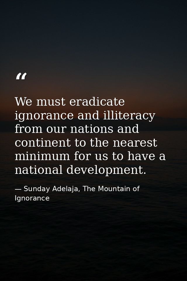 We must eradicate ignorance and illiteracy from our nations and continent to the nearest minimum for us to have a nation — Sunday Adelaja, The Mountain of Ignorance