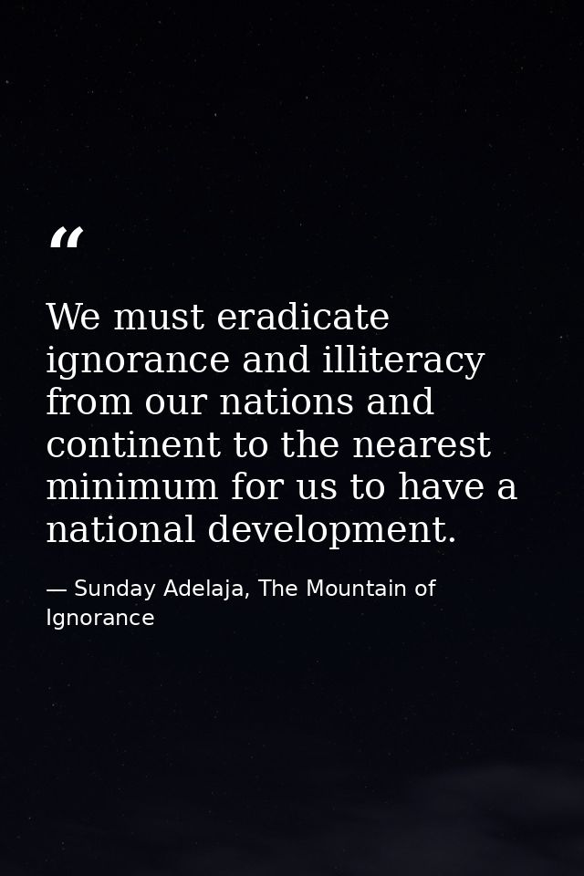 We must eradicate ignorance and illiteracy from our nations and continent to the nearest minimum for us to have a nation — Sunday Adelaja, The Mountain of Ignorance