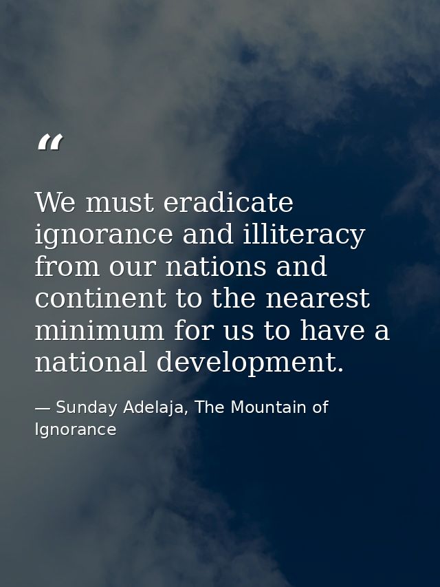 We must eradicate ignorance and illiteracy from our nations and continent to the nearest minimum for us to have a nation — Sunday Adelaja, The Mountain of Ignorance