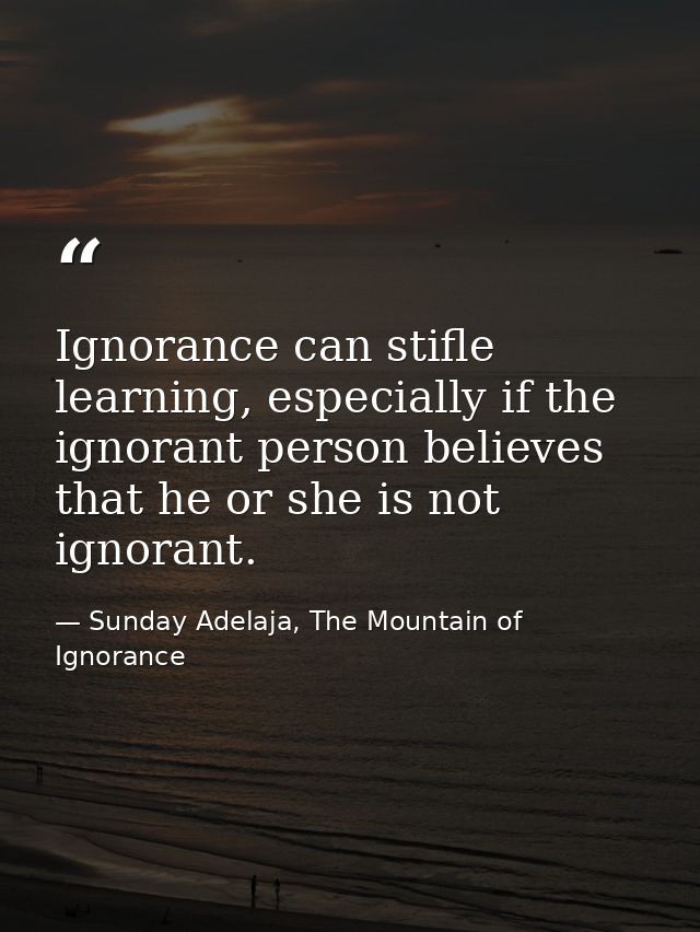 Ignorance can stifle learning, especially if the ignorant person believes that he or she is not ignorant. — Sunday Adelaja, The Mountain of Ignorance