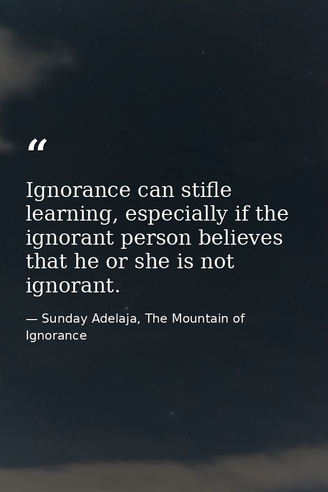 Ignorance can stifle learning, especially if the ignorant person believes that he or she is not ignorant. — Sunday Adelaja, The Mountain of Ignorance