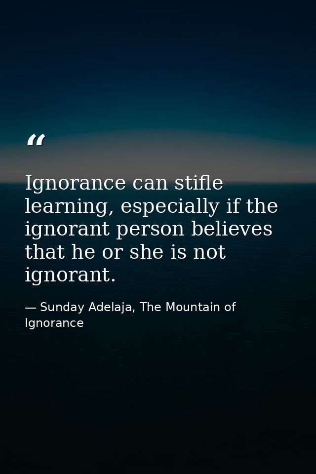 Ignorance can stifle learning, especially if the ignorant person believes that he or she is not ignorant. — Sunday Adelaja, The Mountain of Ignorance