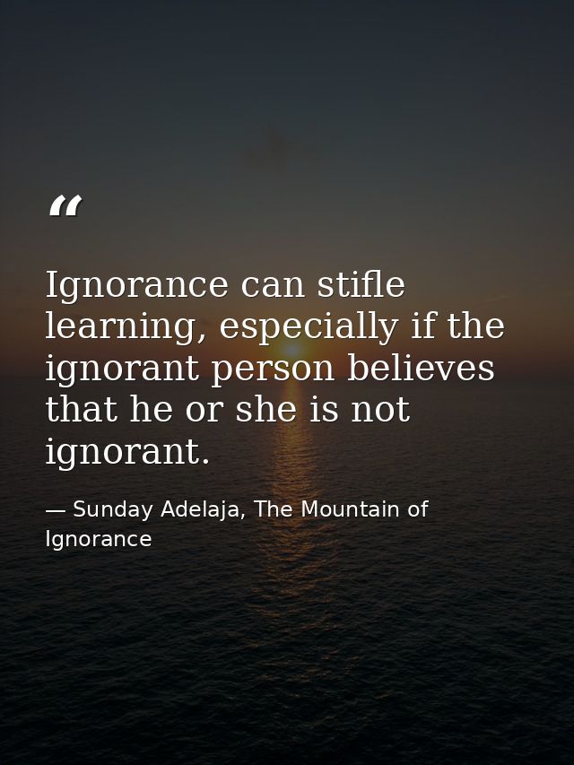 Ignorance can stifle learning, especially if the ignorant person believes that he or she is not ignorant. — Sunday Adelaja, The Mountain of Ignorance