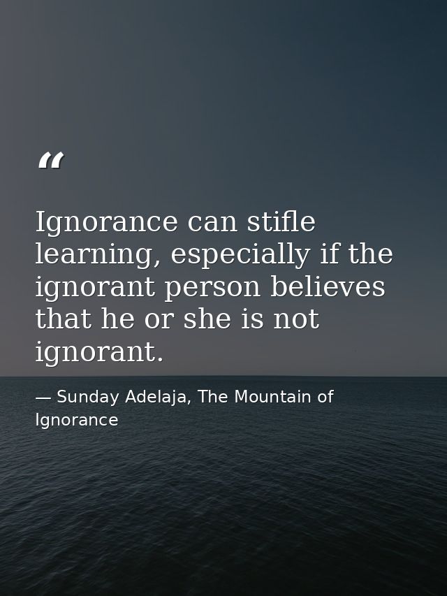 Ignorance can stifle learning, especially if the ignorant person believes that he or she is not ignorant. — Sunday Adelaja, The Mountain of Ignorance