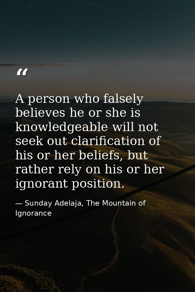 A person who falsely believes he or she is knowledgeable will not seek out clarification of his or her beliefs, but rath — Sunday Adelaja, The Mountain of Ignorance