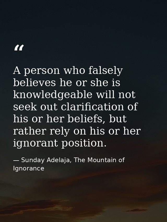 A person who falsely believes he or she is knowledgeable will not seek out clarification of his or her beliefs, but rath — Sunday Adelaja, The Mountain of Ignorance