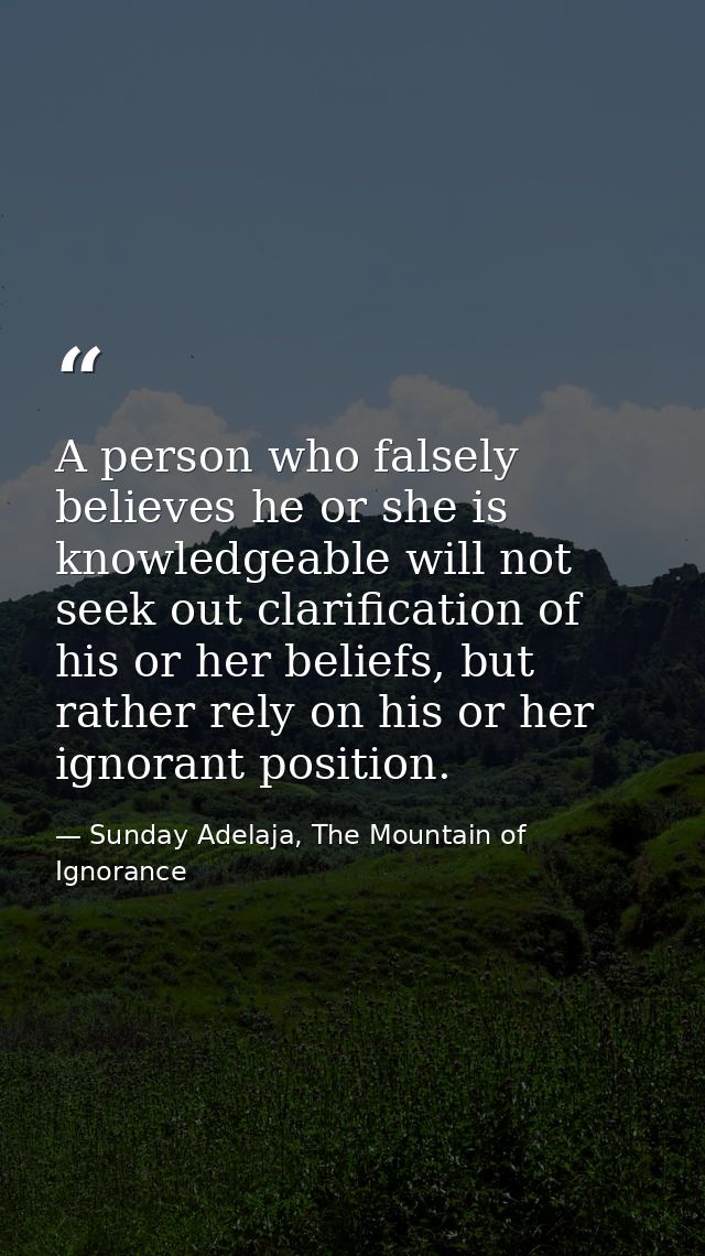 A person who falsely believes he or she is knowledgeable will not seek out clarification of his or her beliefs, but rath — Sunday Adelaja, The Mountain of Ignorance