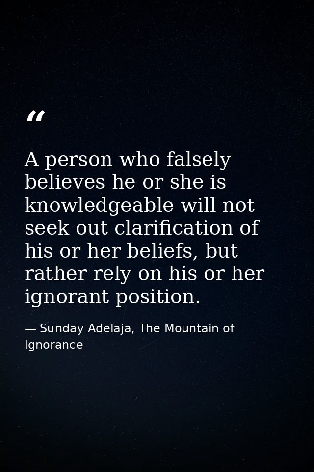 A person who falsely believes he or she is knowledgeable will not seek out clarification of his or her beliefs, but rath — Sunday Adelaja, The Mountain of Ignorance