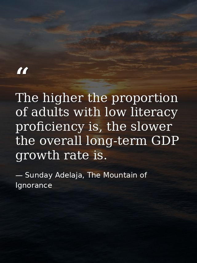 The higher the proportion of adults with low literacy proficiency is, the slower the overall long-term GDP growth rate i — Sunday Adelaja, The Mountain of Ignorance