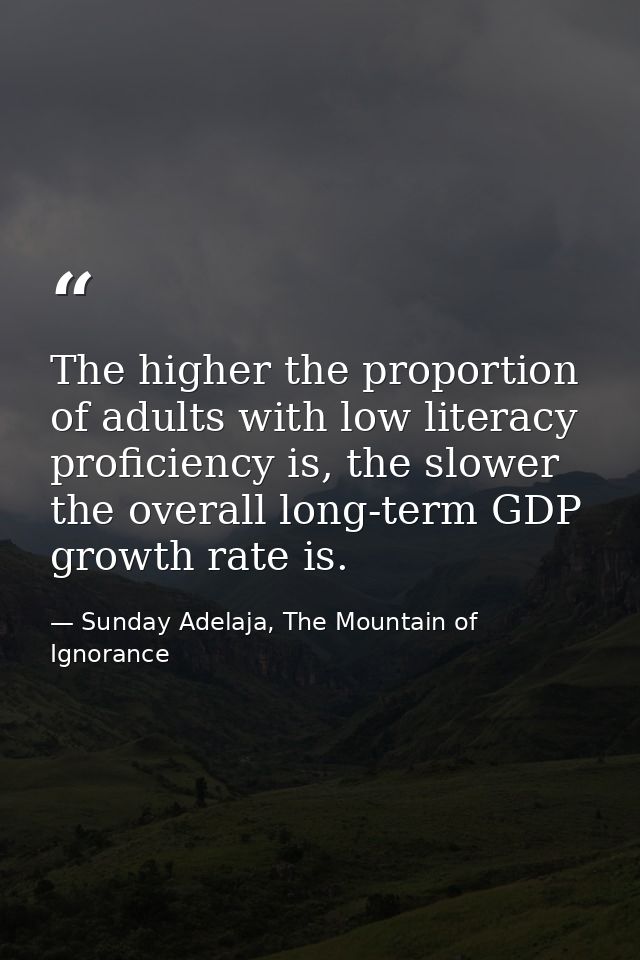 The higher the proportion of adults with low literacy proficiency is, the slower the overall long-term GDP growth rate i — Sunday Adelaja, The Mountain of Ignorance