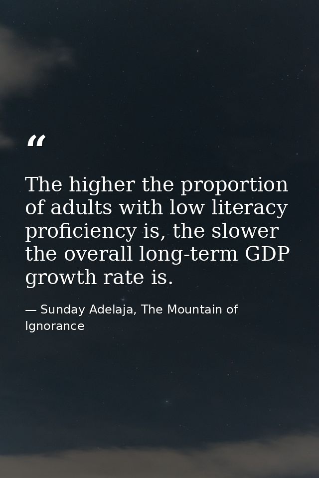The higher the proportion of adults with low literacy proficiency is, the slower the overall long-term GDP growth rate i — Sunday Adelaja, The Mountain of Ignorance