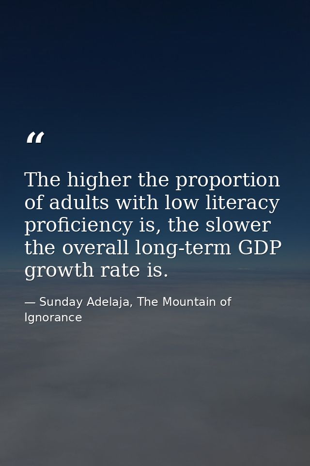 The higher the proportion of adults with low literacy proficiency is, the slower the overall long-term GDP growth rate i — Sunday Adelaja, The Mountain of Ignorance