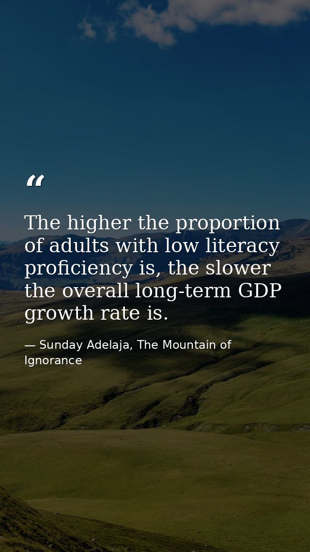 The higher the proportion of adults with low literacy proficiency is, the slower the overall long-term GDP growth rate i — Sunday Adelaja, The Mountain of Ignorance