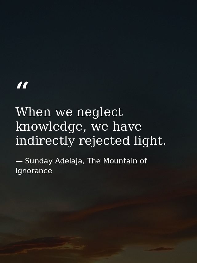 When we neglect knowledge, we have indirectly rejected light. — Sunday Adelaja, The Mountain of Ignorance