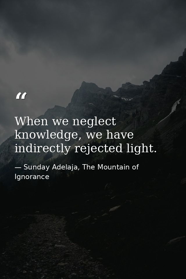 When we neglect knowledge, we have indirectly rejected light. — Sunday Adelaja, The Mountain of Ignorance