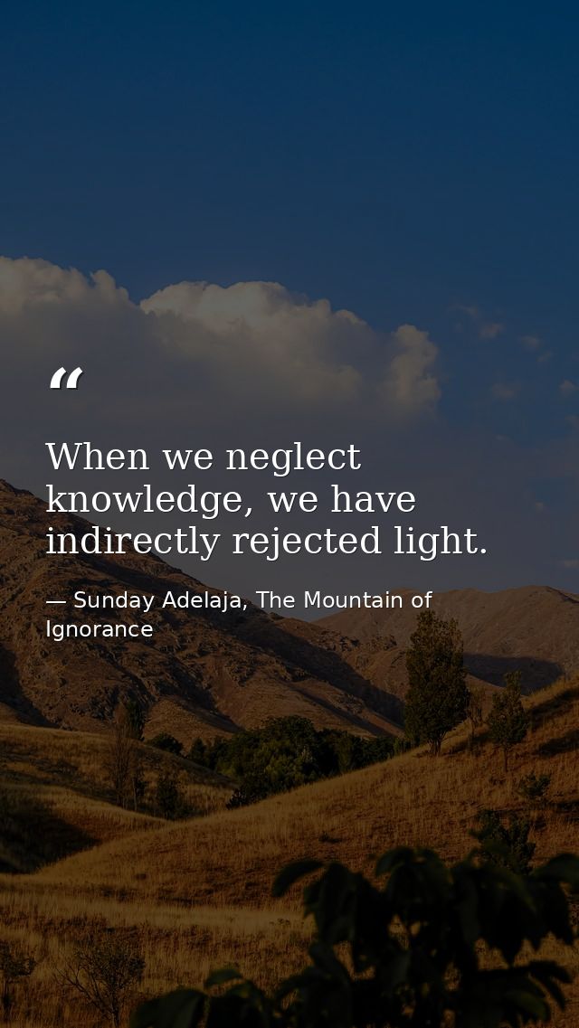 When we neglect knowledge, we have indirectly rejected light. — Sunday Adelaja, The Mountain of Ignorance