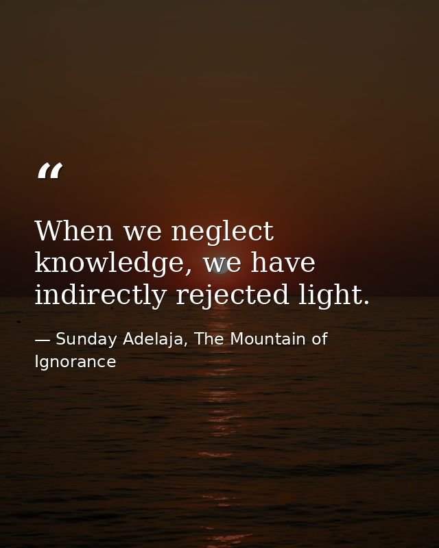 When we neglect knowledge, we have indirectly rejected light. — Sunday Adelaja, The Mountain of Ignorance