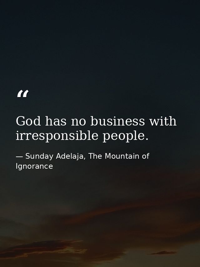 God has no business with irresponsible people. — Sunday Adelaja, The Mountain of Ignorance